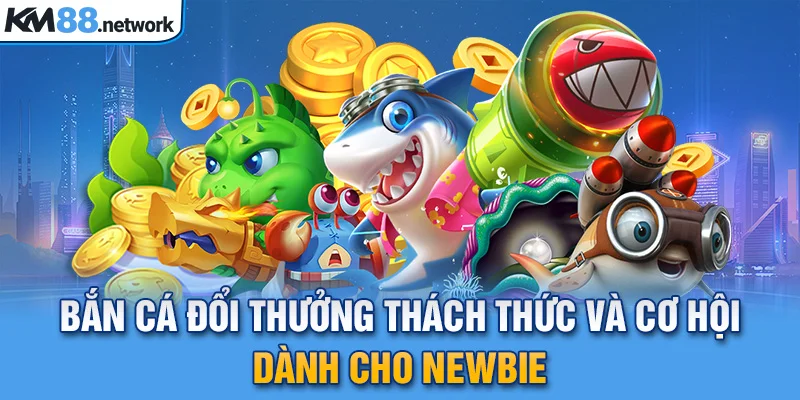 Bắn Cá Đổi Thưởng Thách Thức Và Cơ Hội Dành Cho Newbie