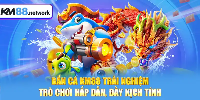 Bắn cá KM88 trải nghiệm trò chơi hấp dẫn, đầy kịch tính