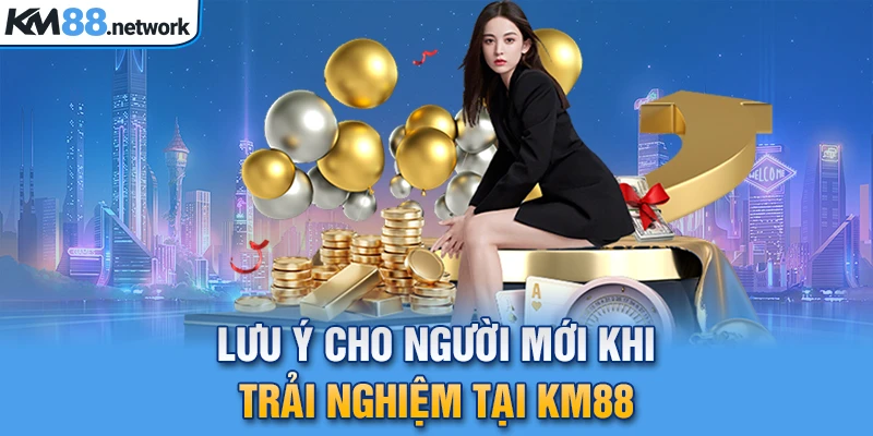 Lưu ý cho người mới khi trải nghiệm tại KM88