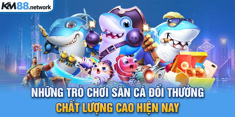 Những trò chơi săn cá đổi thưởng chất lượng cao hiện nay