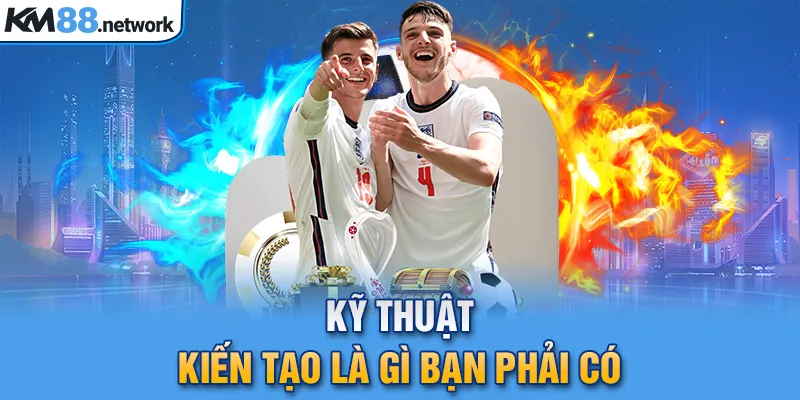 Kỹ thuật kiến tạo là gì bạn phải có